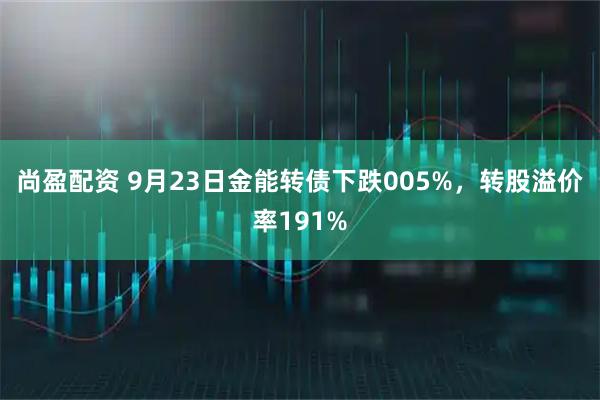 尚盈配资 9月23日金能转债下跌005%，转股溢价率191%