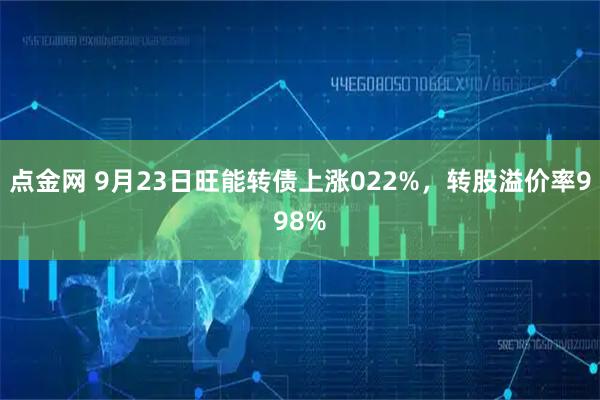 点金网 9月23日旺能转债上涨022%，转股溢价率998%