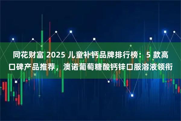 同花财富 2025 儿童补钙品牌排行榜：5 款高口碑产品推荐，澳诺葡萄糖酸钙锌口服溶液领衔