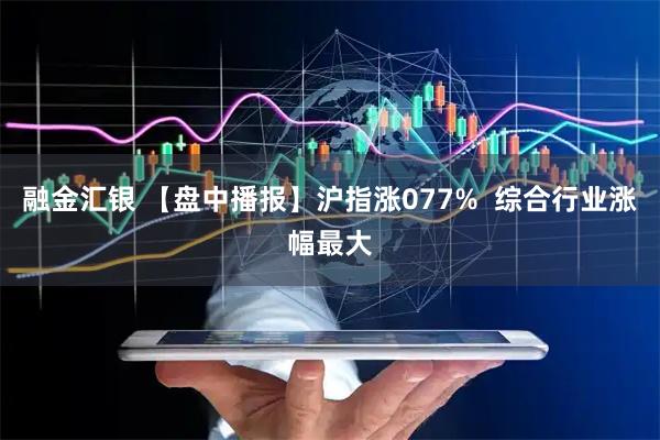 融金汇银 【盘中播报】沪指涨077% 综合行业涨幅最大
