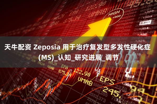 天牛配资 Zeposia 用于治疗复发型多发性硬化症 (MS)_认知_研究进展_调节