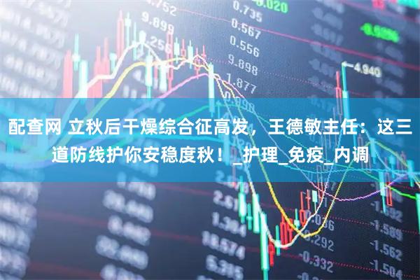 配查网 立秋后干燥综合征高发，王德敏主任：这三道防线护你安稳度秋！_护理_免疫_内调