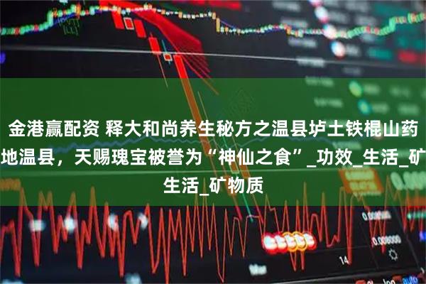 金港赢配资 释大和尚养生秘方之温县垆土铁棍山药，道地温县，天赐瑰宝被誉为“神仙之食”_功效_生活_矿物质