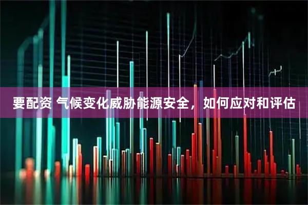 要配资 气候变化威胁能源安全,如何应对和评估