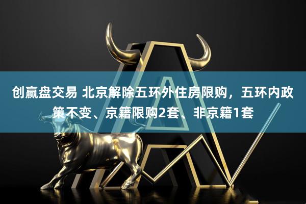 创赢盘交易 北京解除五环外住房限购，五环内政策不变、京籍限购2套、非京籍1套