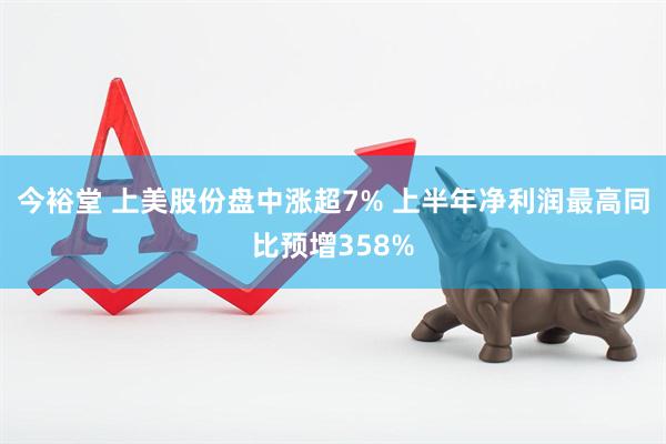 今裕堂 上美股份盘中涨超7% 上半年净利润最高同比预增358%
