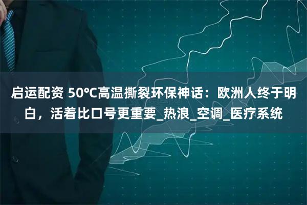 启运配资 50℃高温撕裂环保神话：欧洲人终于明白，活着比口号更重要_热浪_空调_医疗系统