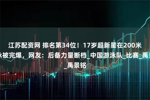 江苏配资网 排名第34位!17岁超新星在200米仰泳被完爆,网友:后备力量断档_中国游泳队_比赛_禹景铭