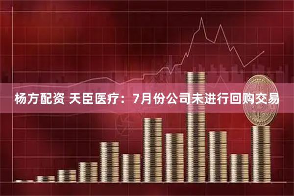 杨方配资 天臣医疗：7月份公司未进行回购交易