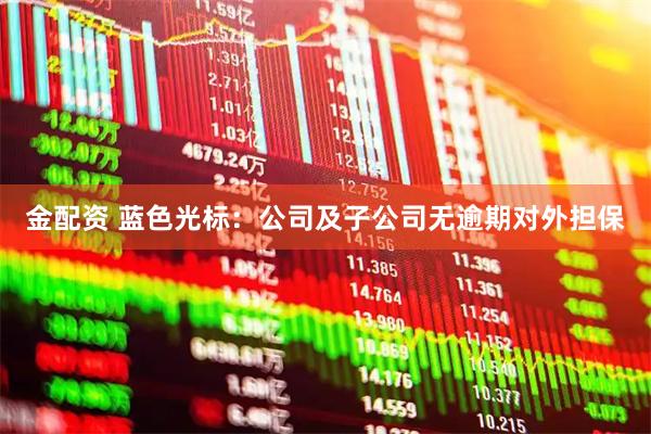 金配资 蓝色光标：公司及子公司无逾期对外担保