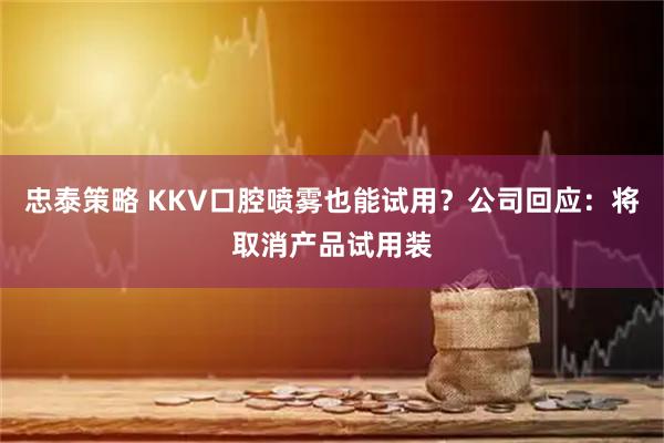 忠泰策略 KKV口腔喷雾也能试用？公司回应：将取消产品试用装