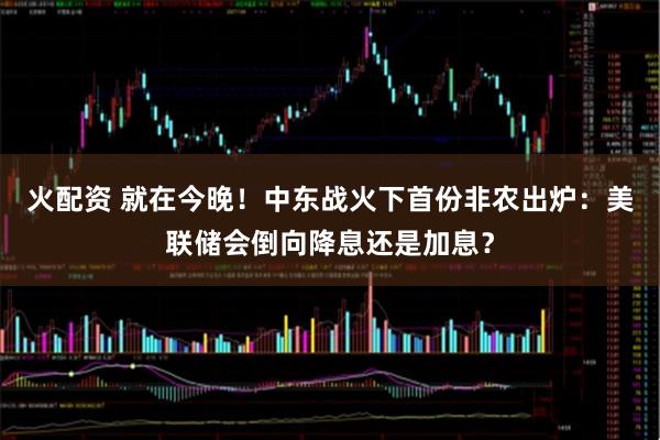 火配资 就在今晚！中东战火下首份非农出炉：美联储会倒向降息还是加息？