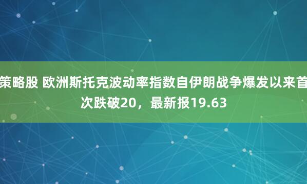 策略股 欧洲斯托克波动率指数自伊朗战争爆发以来首次跌破20，最新报19.63