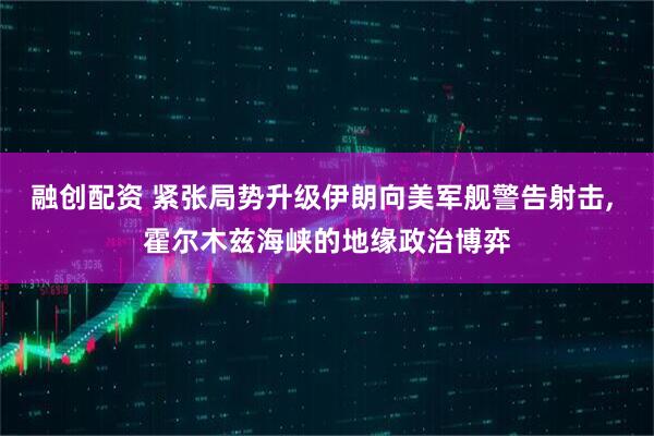 融创配资 紧张局势升级伊朗向美军舰警告射击, 霍尔木兹海峡的地缘政治博弈