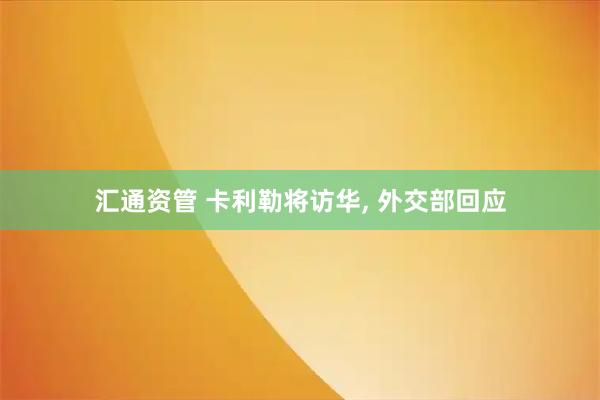 汇通资管 卡利勒将访华, 外交部回应