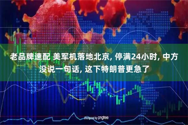 老品牌速配 美军机落地北京, 停满24小时, 中方没说一句话, 这下特朗普更急了