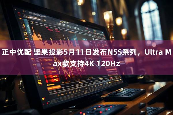 正中优配 坚果投影5月11日发布N5S系列，Ultra Max款支持4K 120Hz