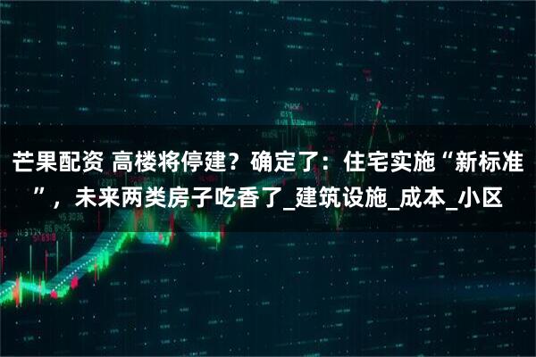 芒果配资 高楼将停建？确定了：住宅实施“新标准”，未来两类房子吃香了_建筑设施_成本_小区