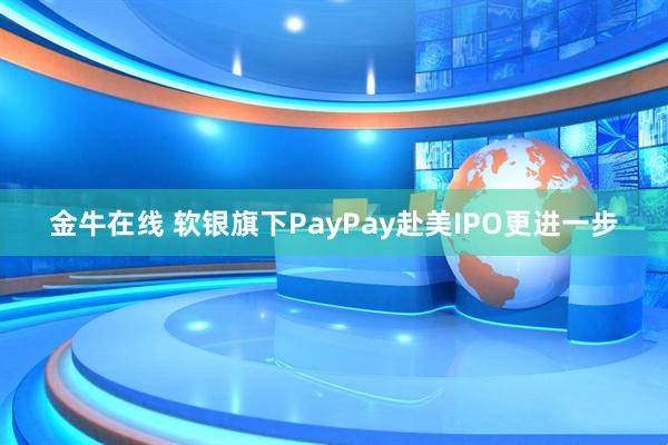 金牛在线 软银旗下PayPay赴美IPO更进一步