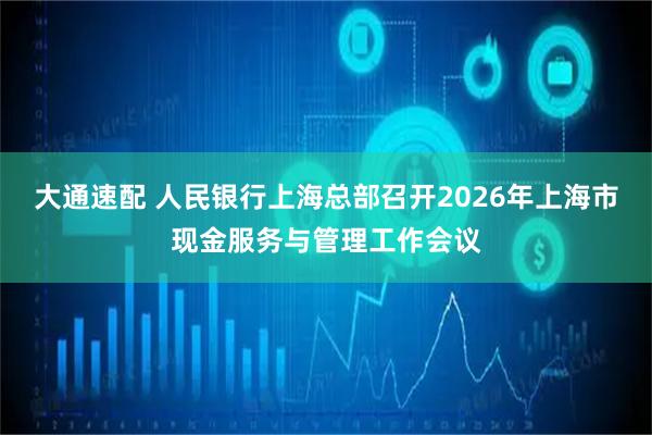 大通速配 人民银行上海总部召开2026年上海市现金服务与管理工作会议