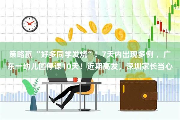 策略赢 “好多同学发烧”！7天内出现多例 ，广东一幼儿园停课10天！近期高发，深圳家长当心