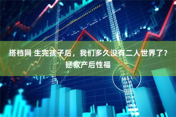 搭档网 生完孩子后，我们多久没有二人世界了？拯救产后性福