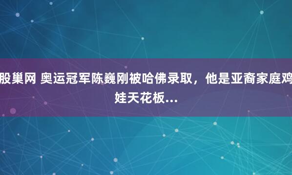 股巢网 奥运冠军陈巍刚被哈佛录取，他是亚裔家庭鸡娃天花板...