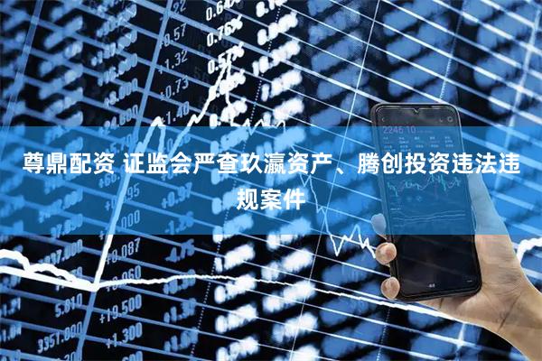 尊鼎配资 证监会严查玖瀛资产、腾创投资违法违规案件