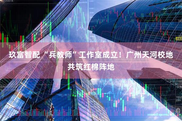 玖富智配 “兵教师”工作室成立!广州天河校地共筑红棉阵地