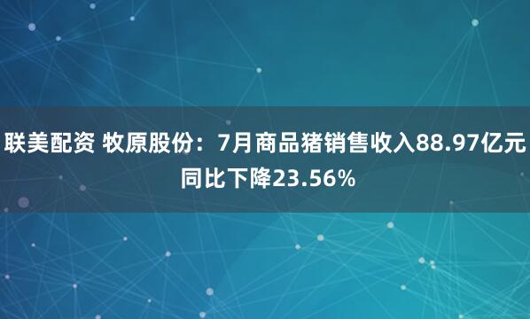 联美配资 牧原股份：7月商品猪销售收入88.97亿元 同比下降23.56%