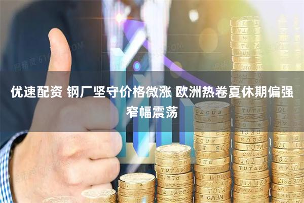 优速配资 钢厂坚守价格微涨 欧洲热卷夏休期偏强窄幅震荡