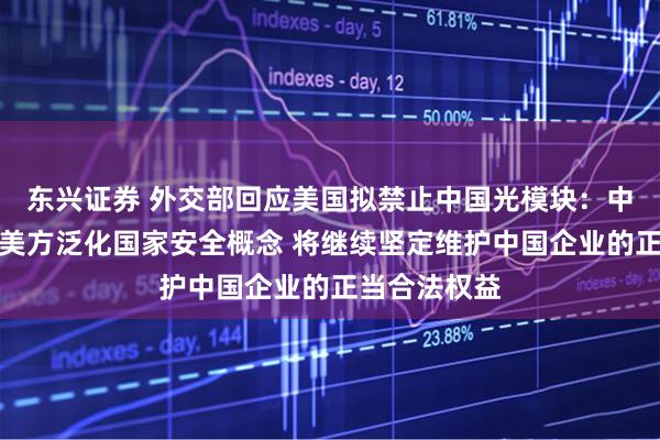 东兴证券 外交部回应美国拟禁止中国光模块：中方坚决反对美方泛化国家安全概念 将继续坚定维护中国企业的正当合法权益
