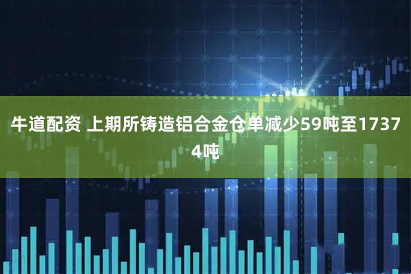 牛道配资 上期所铸造铝合金仓单减少59吨至17374吨
