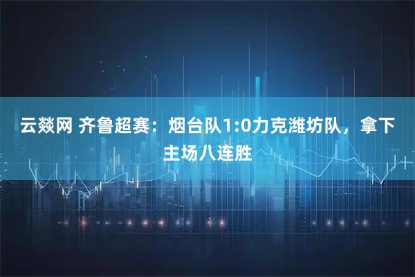云燚网 齐鲁超赛：烟台队1:0力克潍坊队，拿下主场八连胜