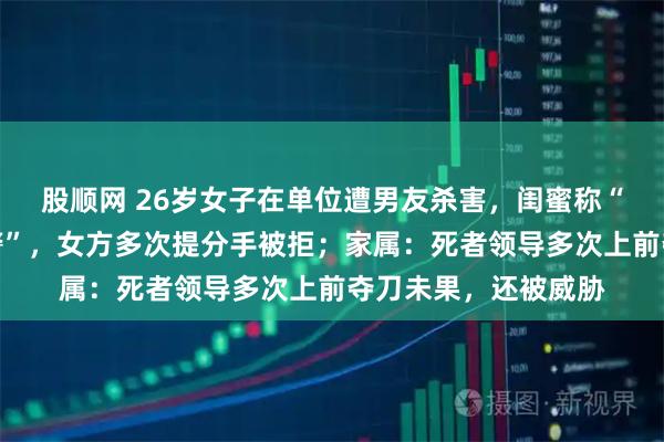 股顺网 26岁女子在单位遭男友杀害，闺蜜称“两人常吵架闹到报警”，女方多次提分手被拒；家属：死者领导多次上前夺刀未果，还被威胁
