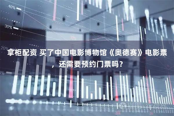拿柜配资 买了中国电影博物馆《奥德赛》电影票，还需要预约门票吗？