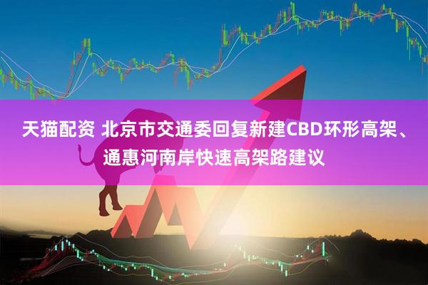 天猫配资 北京市交通委回复新建CBD环形高架、通惠河南岸快速高架路建议